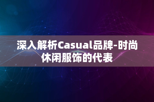 深入解析Casual品牌-时尚休闲服饰的代表