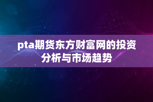 pta期货东方财富网的投资分析与市场趋势