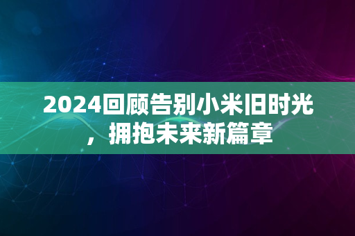 2024回顾告别小米旧时光，拥抱未来新篇章