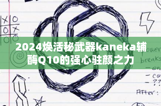 2024焕活秘武器kaneka辅酶Q10的强心驻颜之力