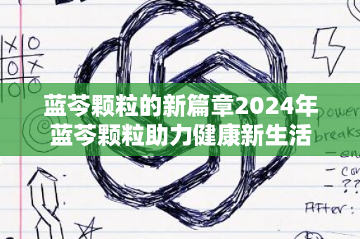 蓝芩颗粒的新篇章2024年蓝芩颗粒助力健康新生活