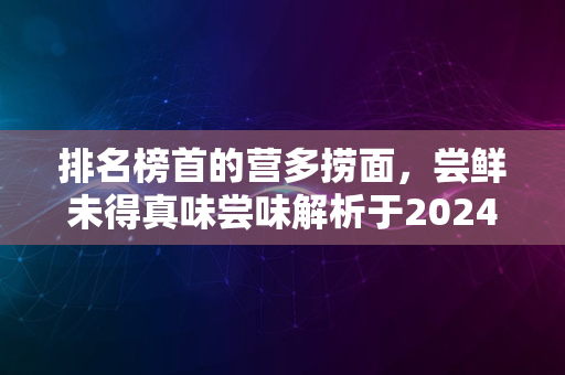 排名榜首的营多捞面，尝鲜未得真味尝味解析于2024