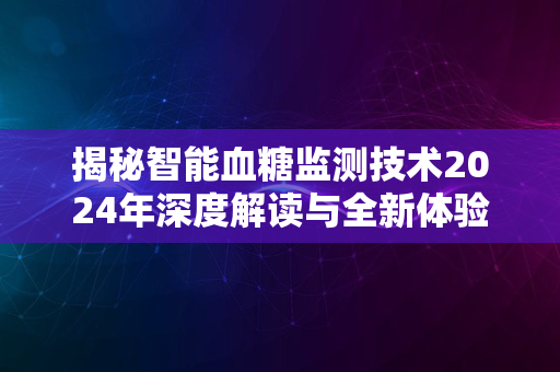 揭秘智能血糖监测技术2024年深度解读与全新体验