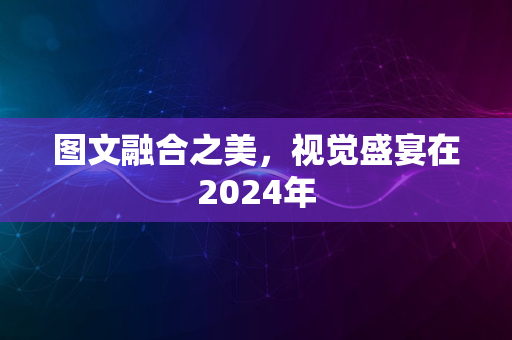 图文融合之美，视觉盛宴在2024年