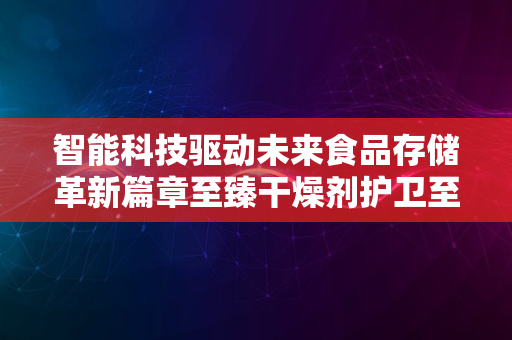 智能科技驱动未来食品存储革新篇章至臻干燥剂护卫至2024