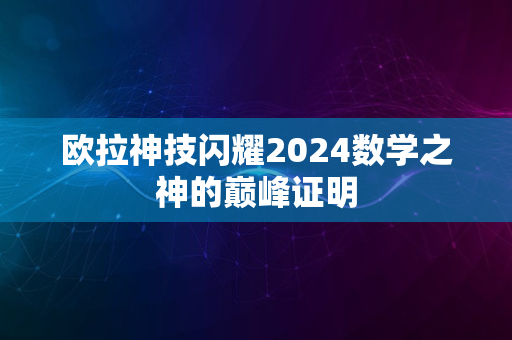 欧拉神技闪耀2024数学之神的巅峰证明