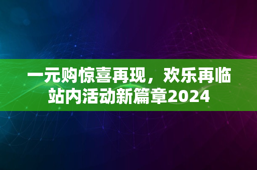 一元购惊喜再现，欢乐再临站内活动新篇章2024