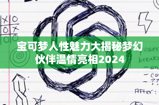 宝可梦人性魅力大揭秘梦幻伙伴温情亮相2024