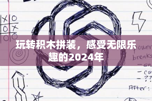 玩转积木拼装，感受无限乐趣的2024年