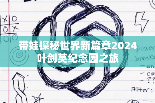 带娃探秘世界新篇章2024叶剑英纪念园之旅