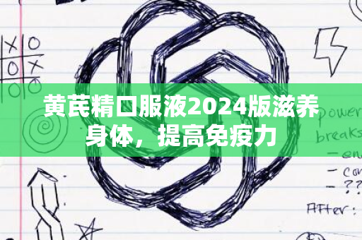 黄芪精口服液2024版滋养身体，提高免疫力