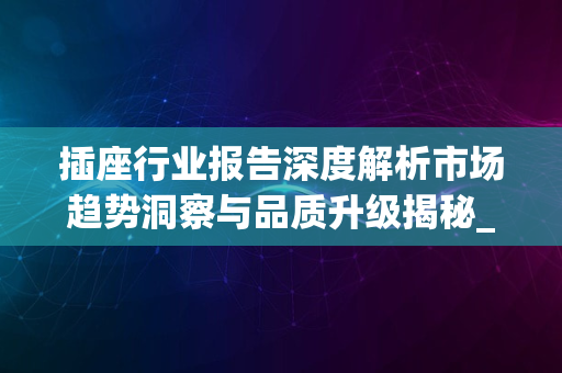 插座行业报告深度解析市场趋势洞察与品质升级揭秘_2024