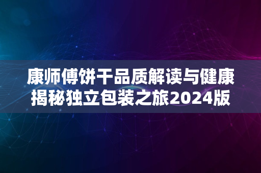 康师傅饼干品质解读与健康揭秘独立包装之旅2024版