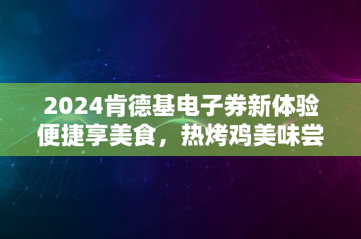 2024肯德基电子券新体验便捷享美食，热烤鸡美味尝鲜之旅