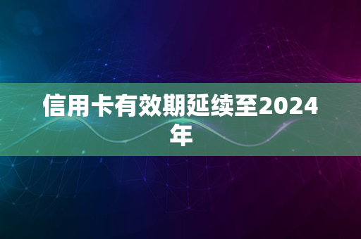 信用卡有效期延续至2024年