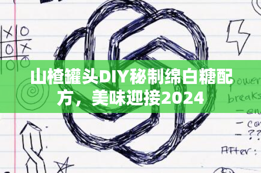 山楂罐头DIY秘制绵白糖配方，美味迎接2024