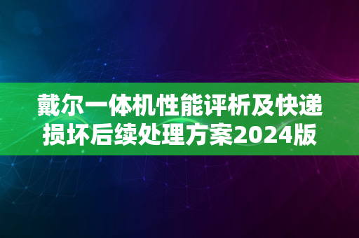 戴尔一体机性能评析及快递损坏后续处理方案2024版