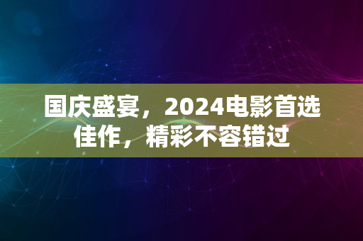 国庆盛宴，2024电影首选佳作，精彩不容错过