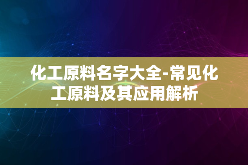 化工原料名字大全-常见化工原料及其应用解析