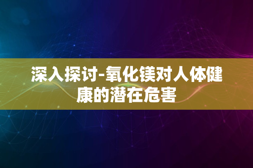 深入探讨-氧化镁对人体健康的潜在危害