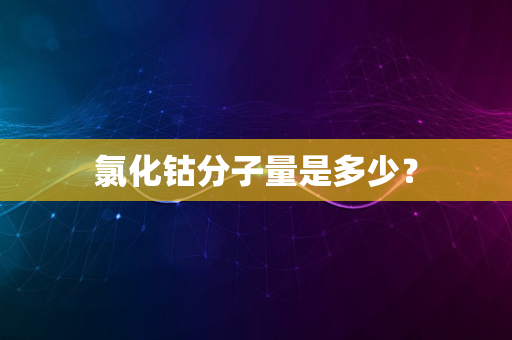 氯化钴分子量是多少？