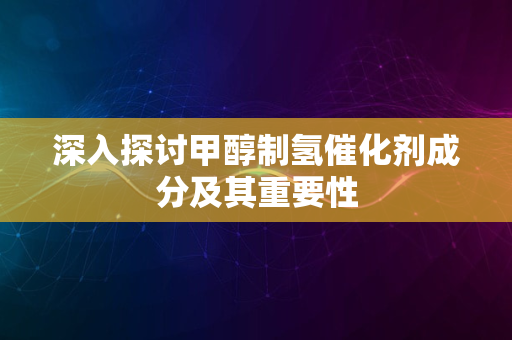 深入探讨甲醇制氢催化剂成分及其重要性