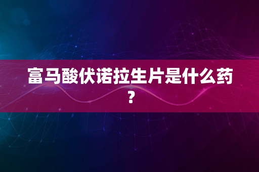 富马酸伏诺拉生片是什么药？