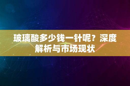 玻璃酸多少钱一针呢？深度解析与市场现状