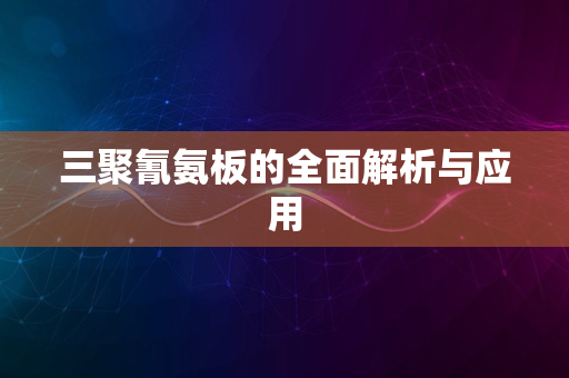 三聚氰氨板的全面解析与应用