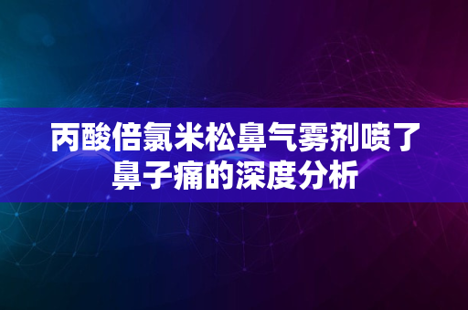 丙酸倍氯米松鼻气雾剂喷了鼻子痛的深度分析