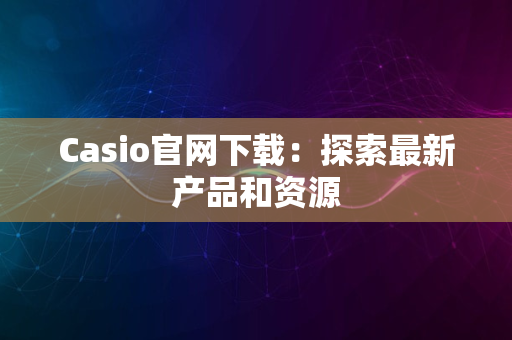 Casio官网下载：探索最新产品和资源