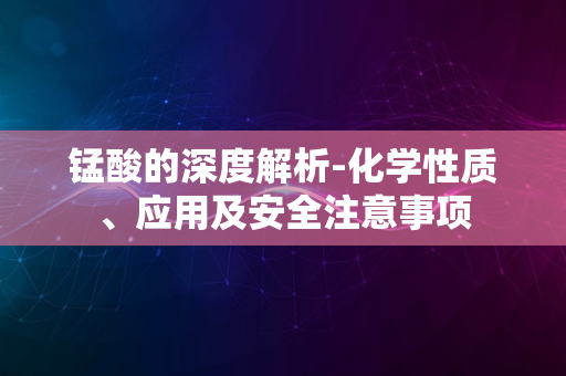 锰酸的深度解析-化学性质、应用及安全注意事项