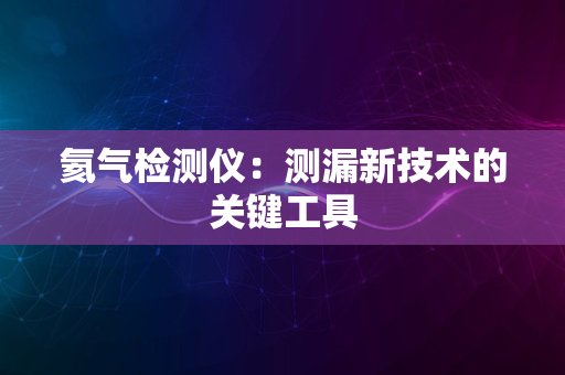 氦气检测仪：测漏新技术的关键工具