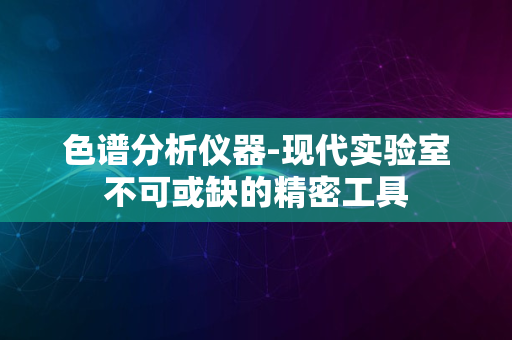 色谱分析仪器-现代实验室不可或缺的精密工具