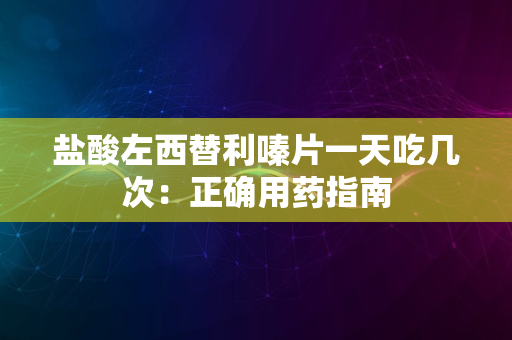 盐酸左西替利嗪片一天吃几次：正确用药指南