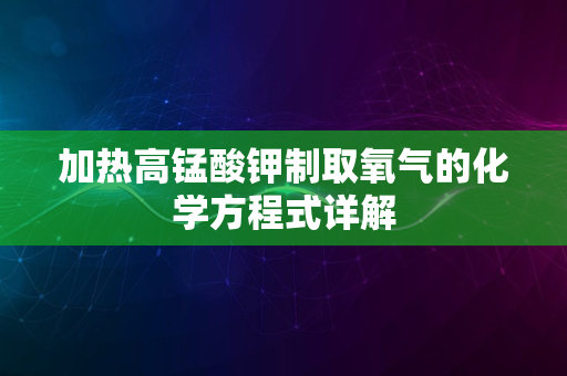 加热高锰酸钾制取氧气的化学方程式详解