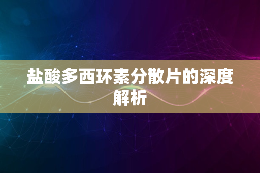 盐酸多西环素分散片的深度解析