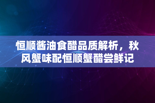 恒顺酱油食醋品质解析，秋风蟹味配恒顺蟹醋尝鲜记