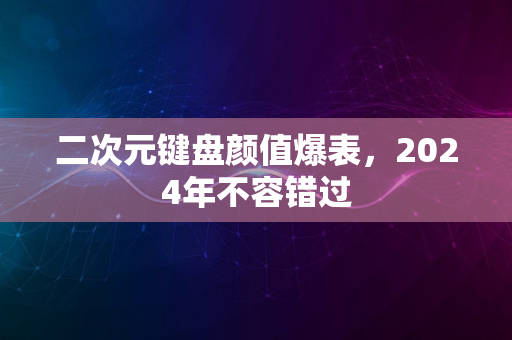 二次元键盘颜值爆表，2024年不容错过