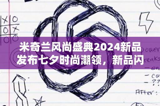 米奇兰风尚盛典2024新品发布七夕时尚潮领，新品闪亮登场