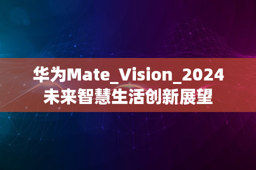 华为Mate_Vision_2024未来智慧生活创新展望