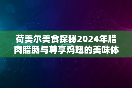 荷美尔美食探秘2024年腊肉腊肠与尊享鸡翅的美味体验