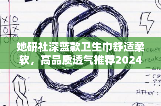 她研社深蓝款卫生巾舒适柔软，高品质透气推荐2024版