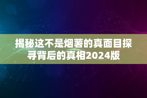 揭秘这不是烟薯的真面目探寻背后的真相2024版