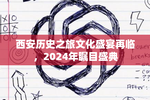 西安历史之旅文化盛宴再临，2024年瞩目盛典