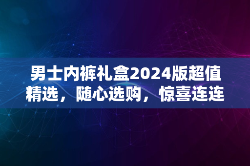 男士内裤礼盒2024版超值精选，随心选购，惊喜连连