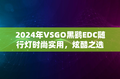 2024年VSGO黑鹞EDC随行灯时尚实用，炫酷之选