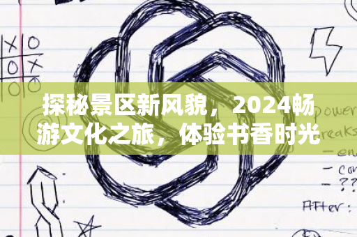 探秘景区新风貌，2024畅游文化之旅，体验书香时光