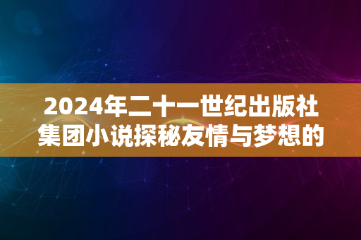 2024年二十一世纪出版社集团小说探秘友情与梦想的壮丽乐章