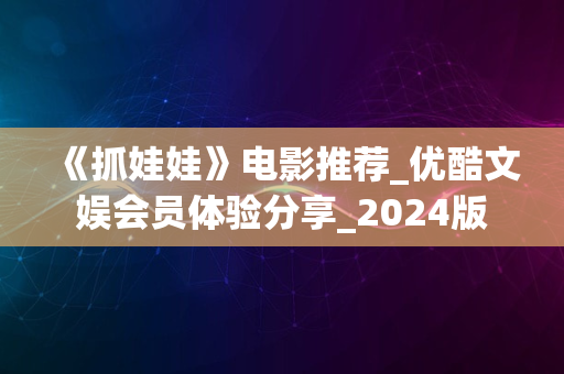 《抓娃娃》电影推荐_优酷文娱会员体验分享_2024版